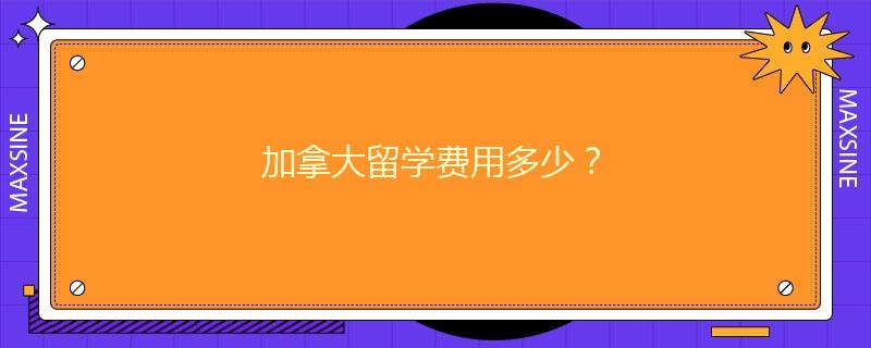 加拿大留学费用多少？