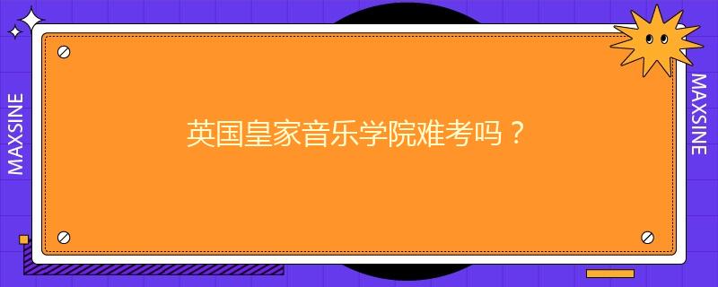 英国皇家音乐学院难考吗？