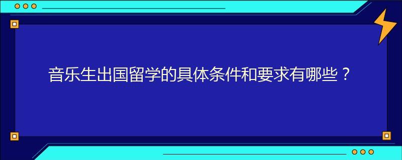音乐生出国留学的具体条件和要求有哪些?